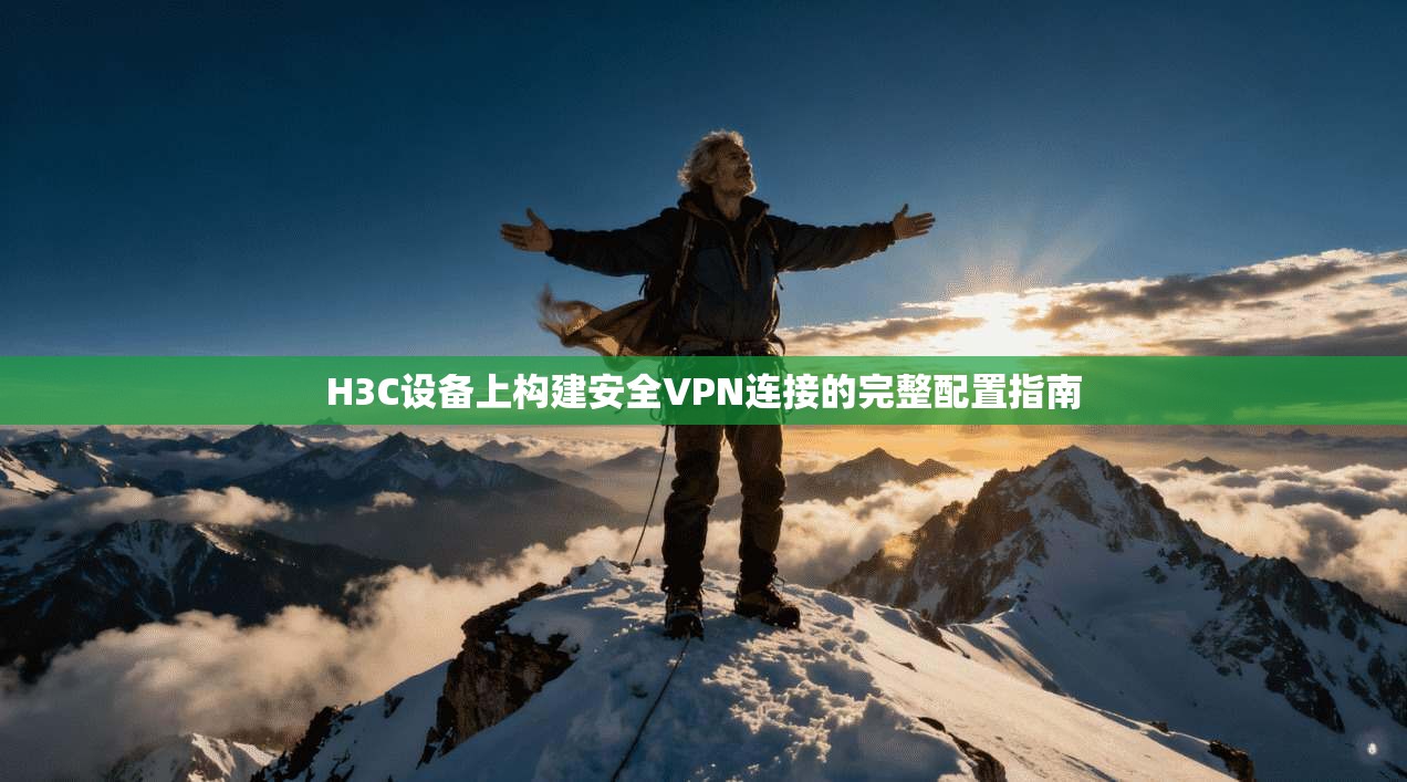 H3C设备上构建安全VPN连接的完整配置指南