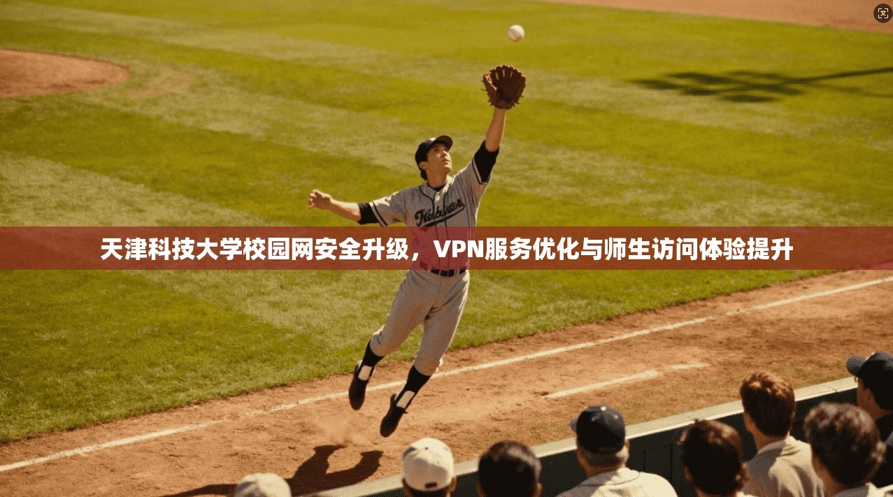 天津科技大学校园网安全升级，VPN服务优化与师生访问体验提升