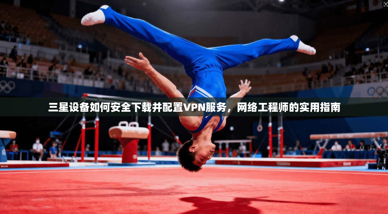 三星设备如何安全下载并配置VPN服务，网络工程师的实用指南
