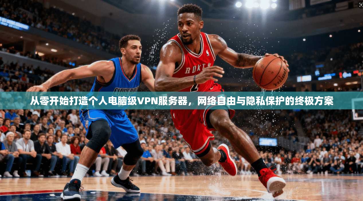 从零开始打造个人电脑级VPN服务器，网络自由与隐私保护的终极方案
