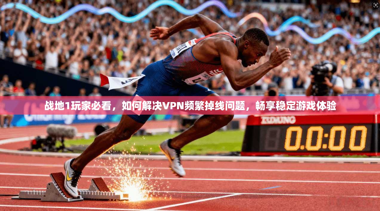 战地1玩家必看，如何解决VPN频繁掉线问题，畅享稳定游戏体验