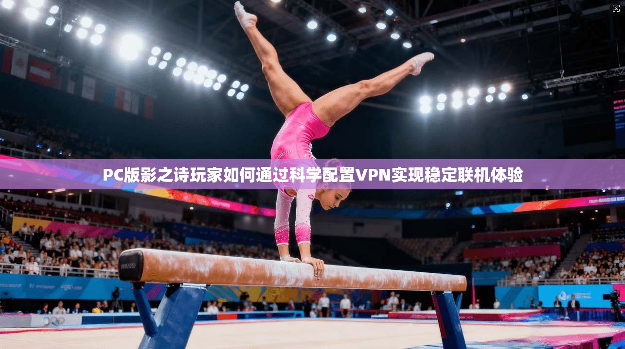 PC版影之诗玩家如何通过科学配置VPN实现稳定联机体验