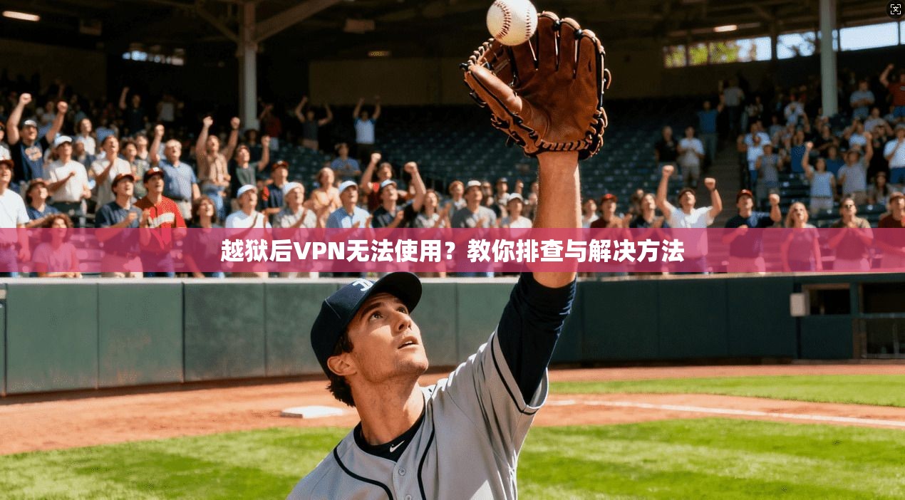 越狱后VPN无法使用？教你排查与解决方法