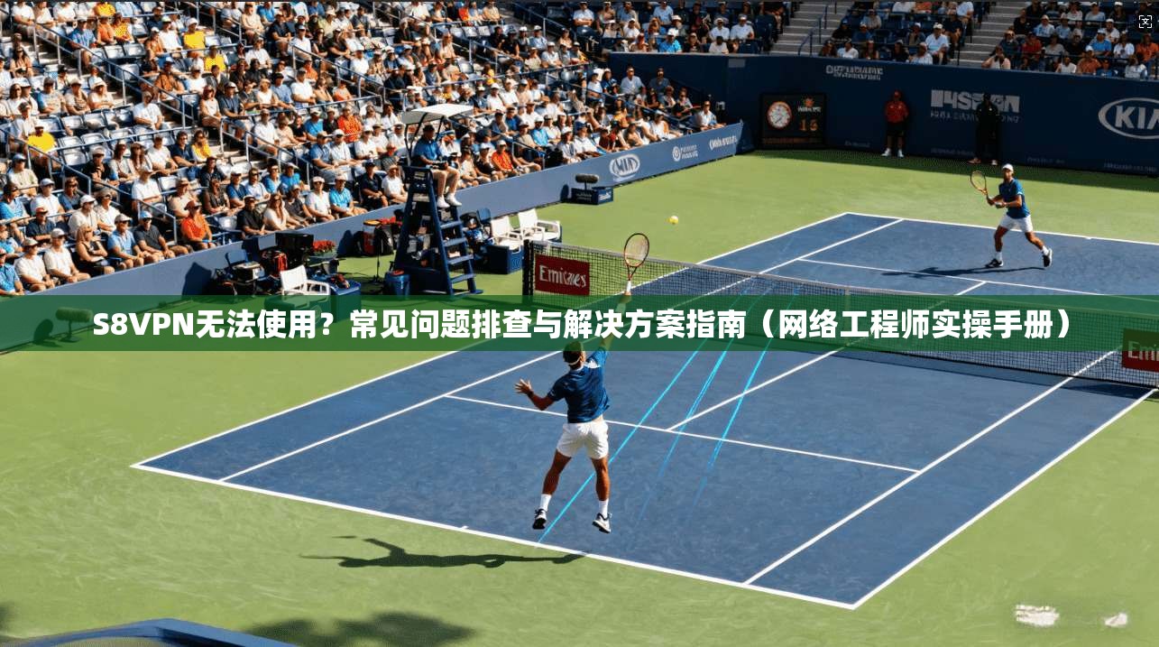S8VPN无法使用？常见问题排查与解决方案指南（网络工程师实操手册）