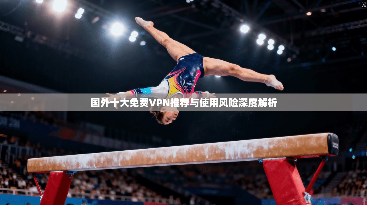 国外十大免费VPN推荐与使用风险深度解析