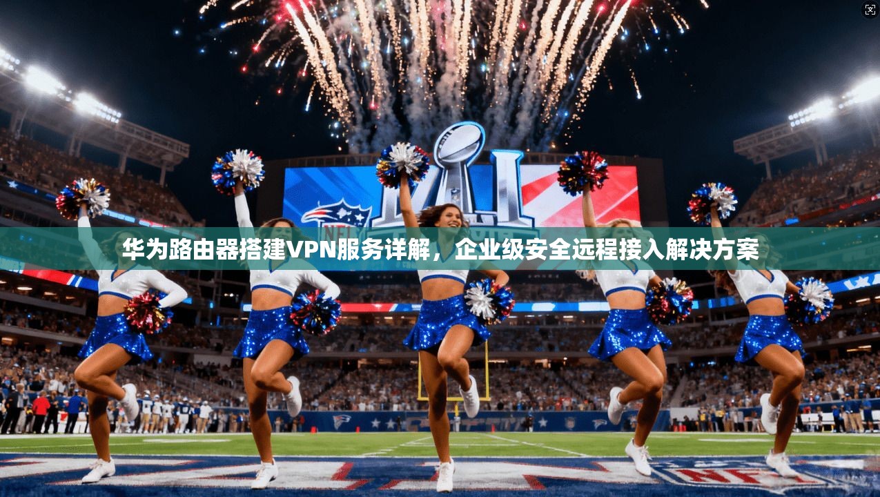 华为路由器搭建VPN服务详解，企业级安全远程接入解决方案