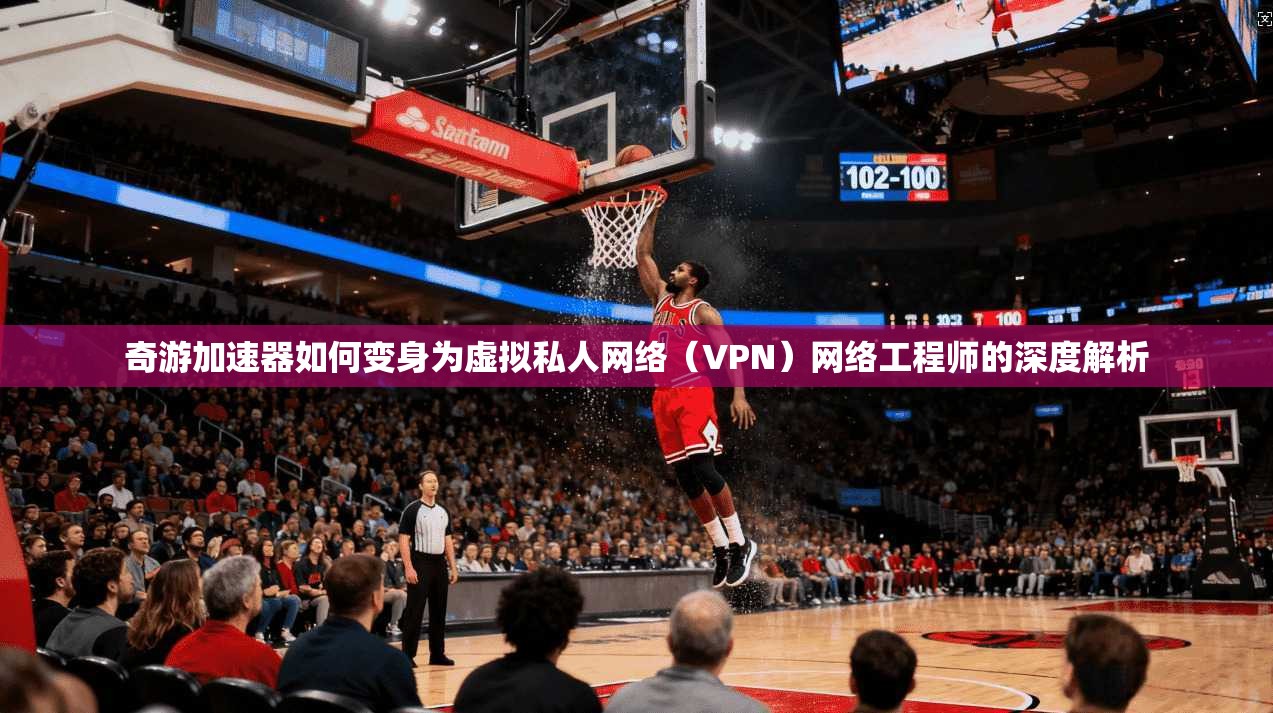 奇游加速器如何变身为虚拟私人网络（VPN）网络工程师的深度解析
