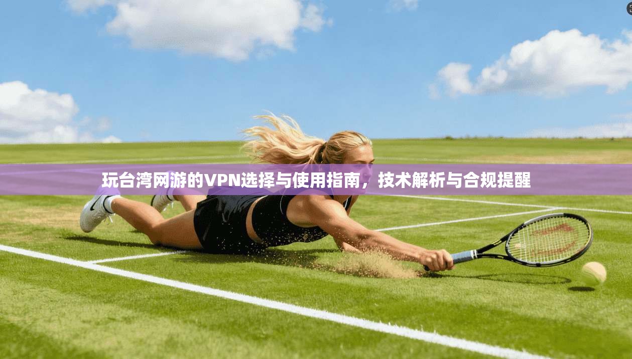 玩台湾网游的VPN选择与使用指南，技术解析与合规提醒