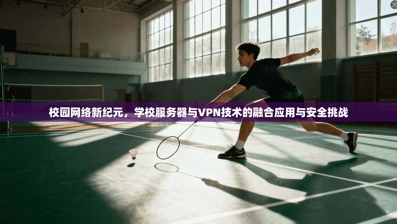 校园网络新纪元，学校服务器与VPN技术的融合应用与安全挑战