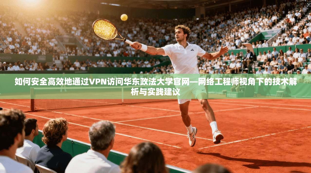 如何安全高效地通过VPN访问华东政法大学官网—网络工程师视角下的技术解析与实践建议