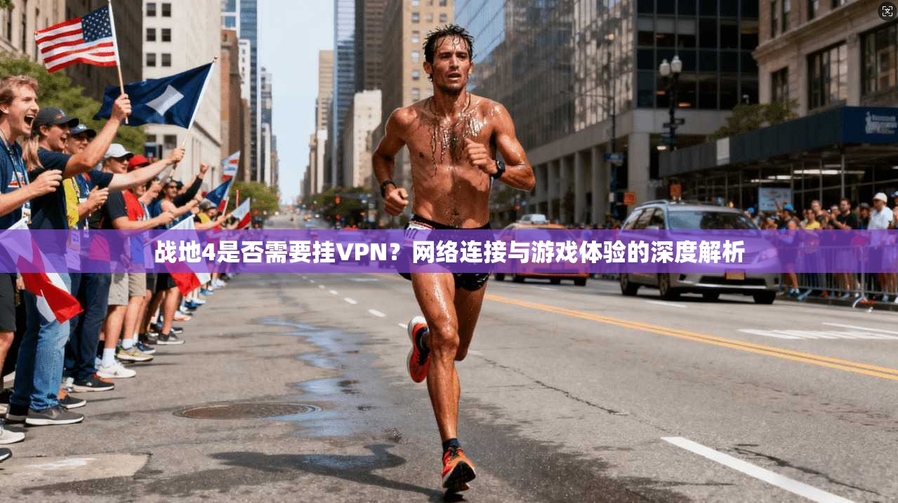 战地4是否需要挂VPN？网络连接与游戏体验的深度解析