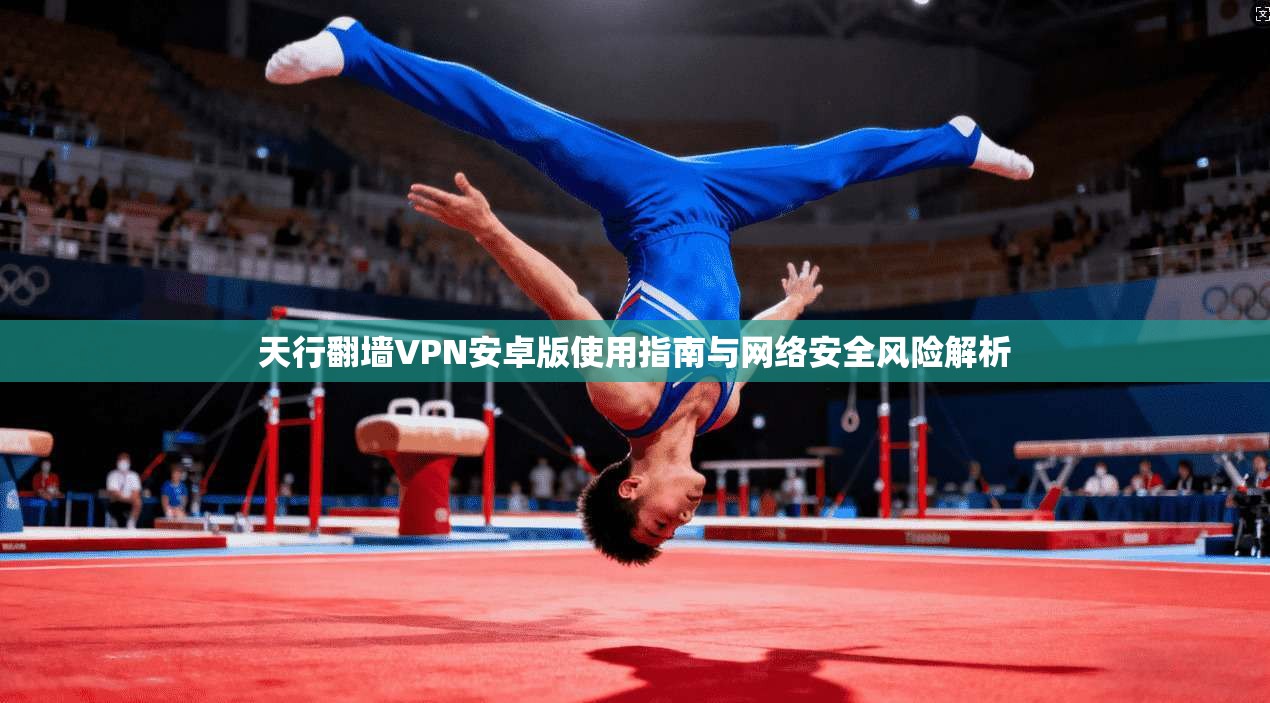 天行翻墙VPN安卓版使用指南与网络安全风险解析