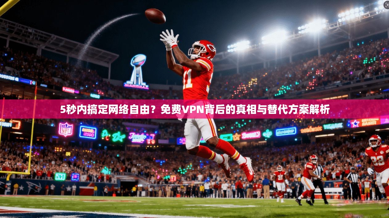 5秒内搞定网络自由？免费VPN背后的真相与替代方案解析