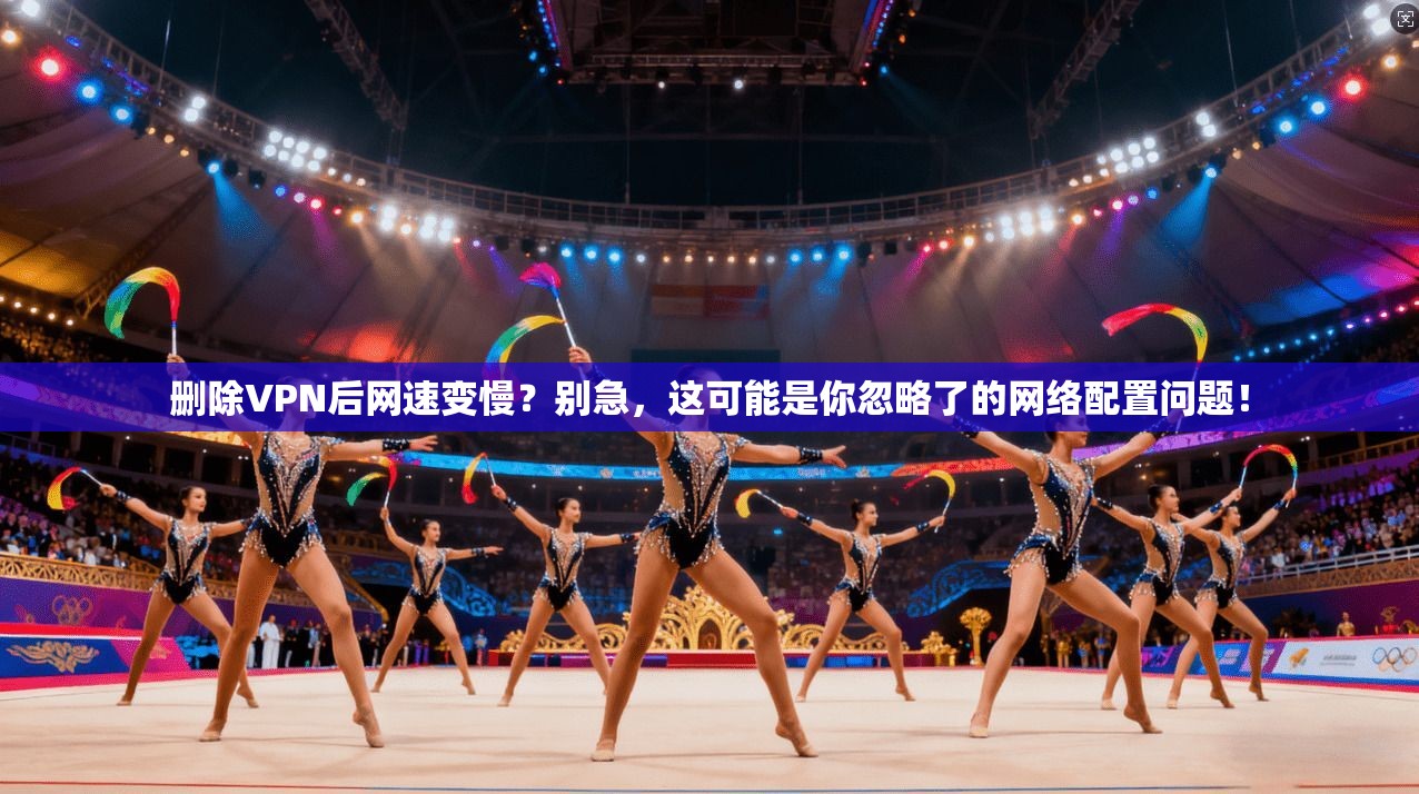 删除VPN后网速变慢？别急，这可能是你忽略了的网络配置问题！