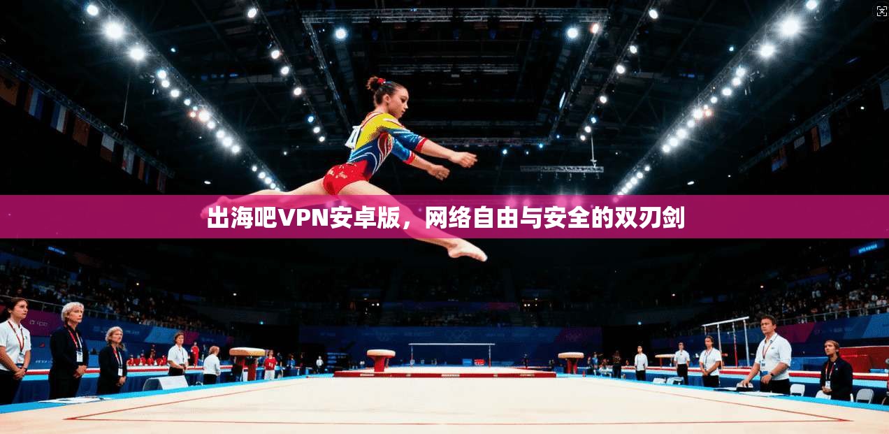 出海吧VPN安卓版，网络自由与安全的双刃剑