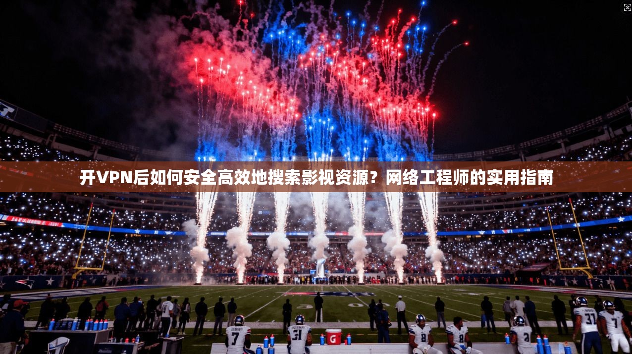 开VPN后如何安全高效地搜索影视资源？网络工程师的实用指南