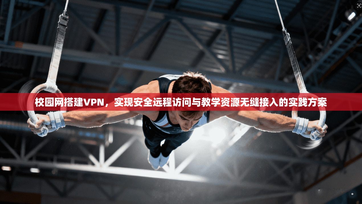 校园网搭建VPN，实现安全远程访问与教学资源无缝接入的实践方案