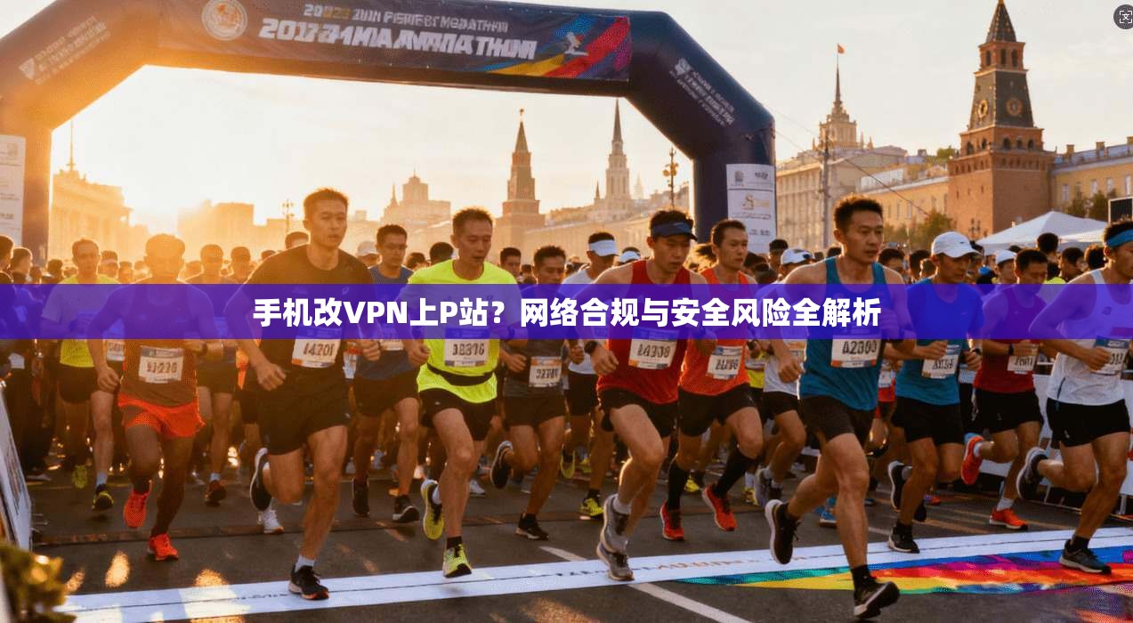 手机改VPN上P站？网络合规与安全风险全解析