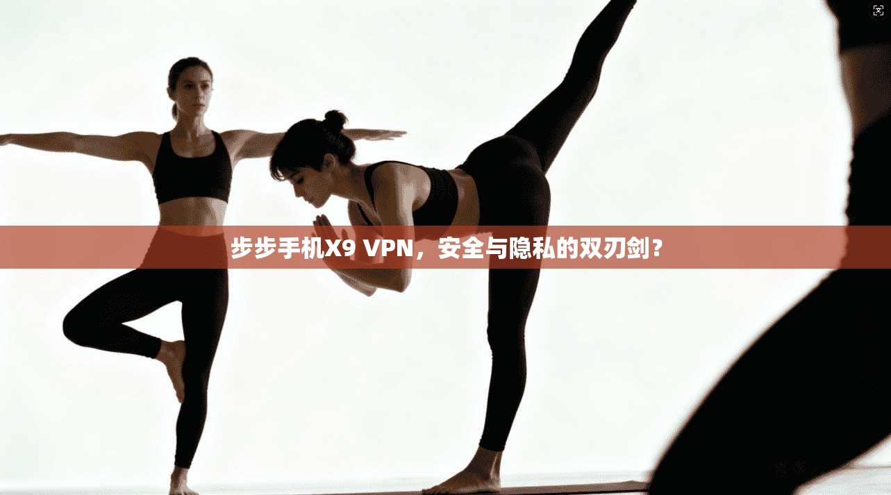 步步手机X9 VPN，安全与隐私的双刃剑？