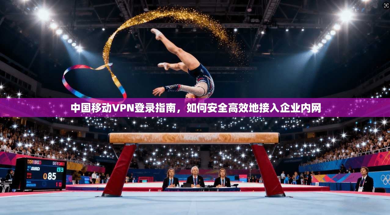 中国移动VPN登录指南，如何安全高效地接入企业内网