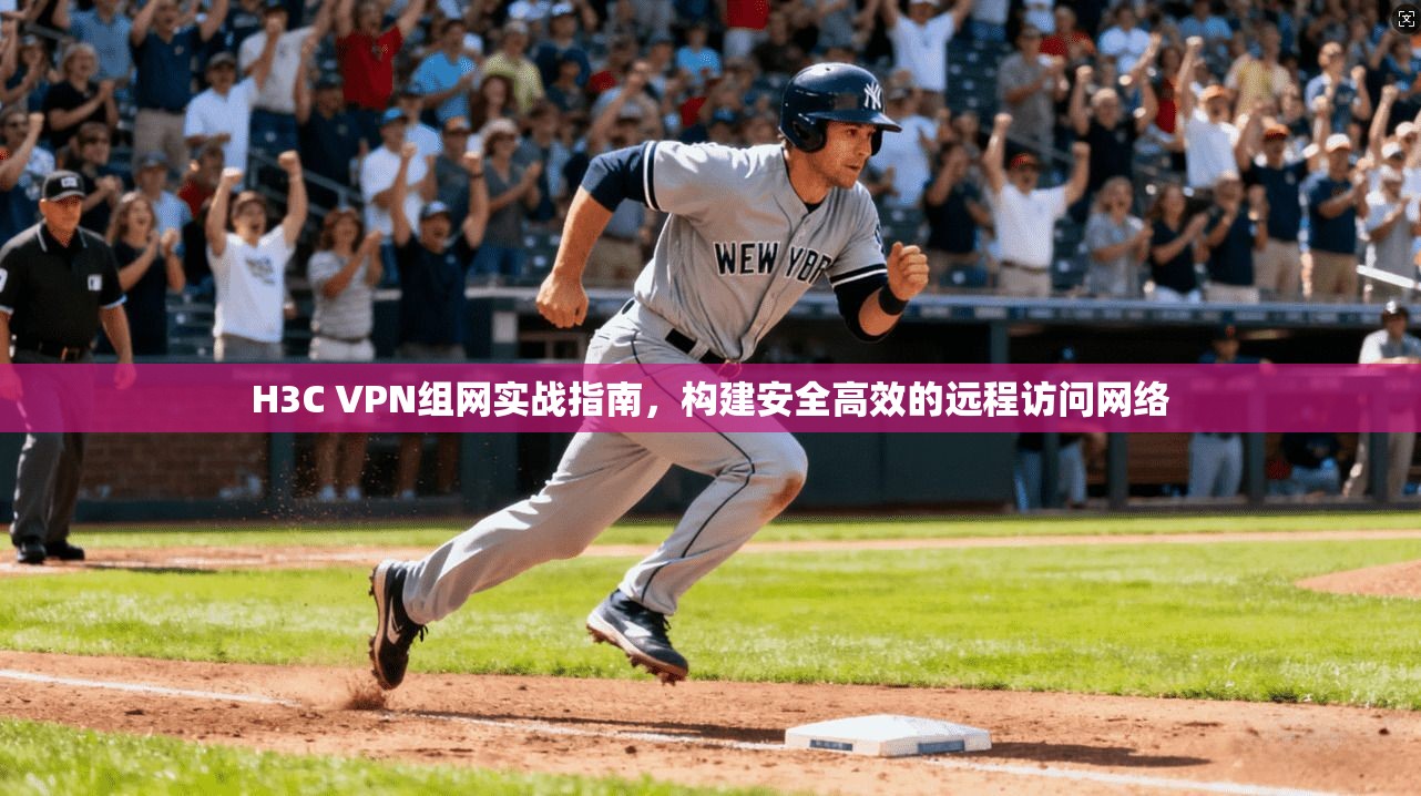 H3C VPN组网实战指南，构建安全高效的远程访问网络