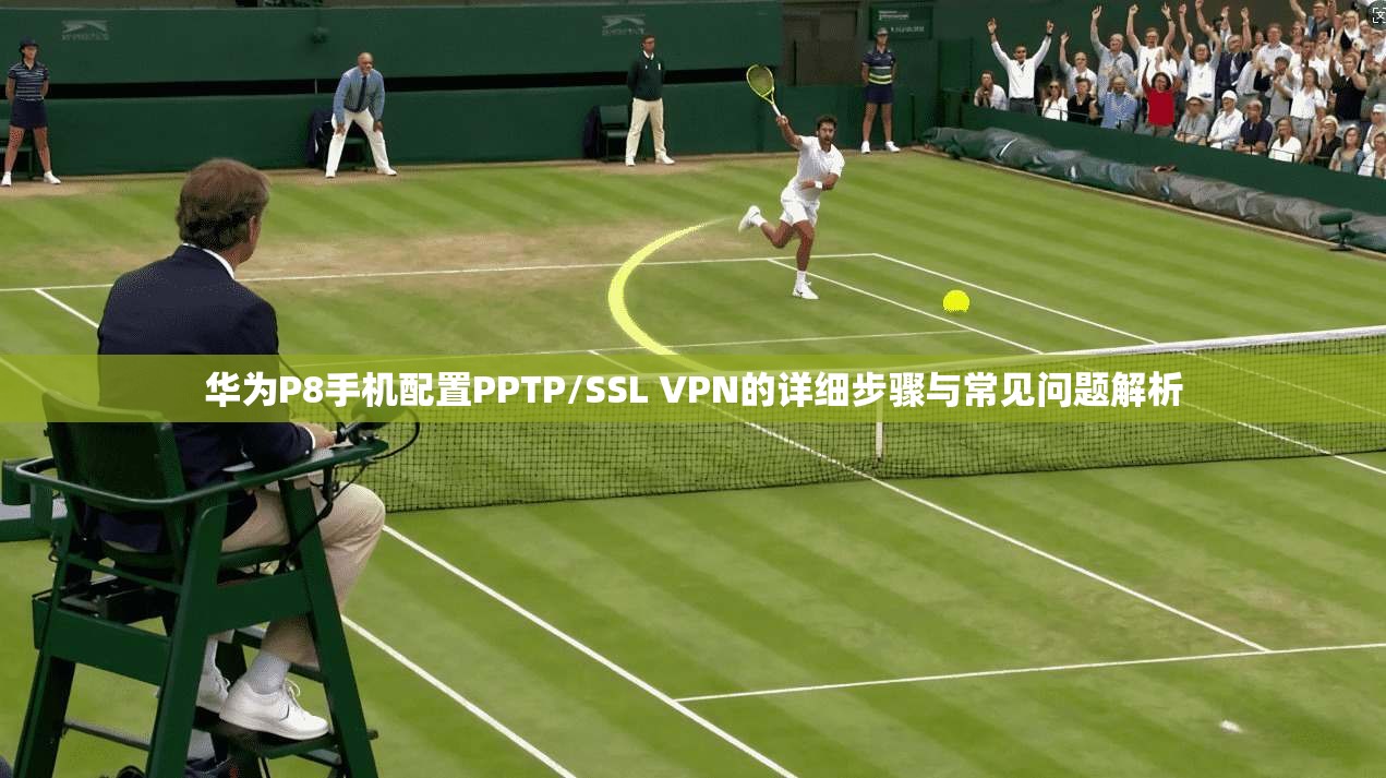 华为P8手机配置PPTP/SSL VPN的详细步骤与常见问题解析