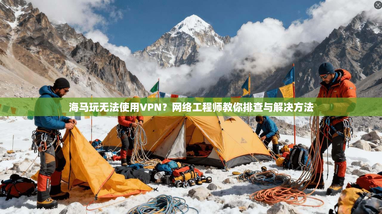 海马玩无法使用VPN？网络工程师教你排查与解决方法