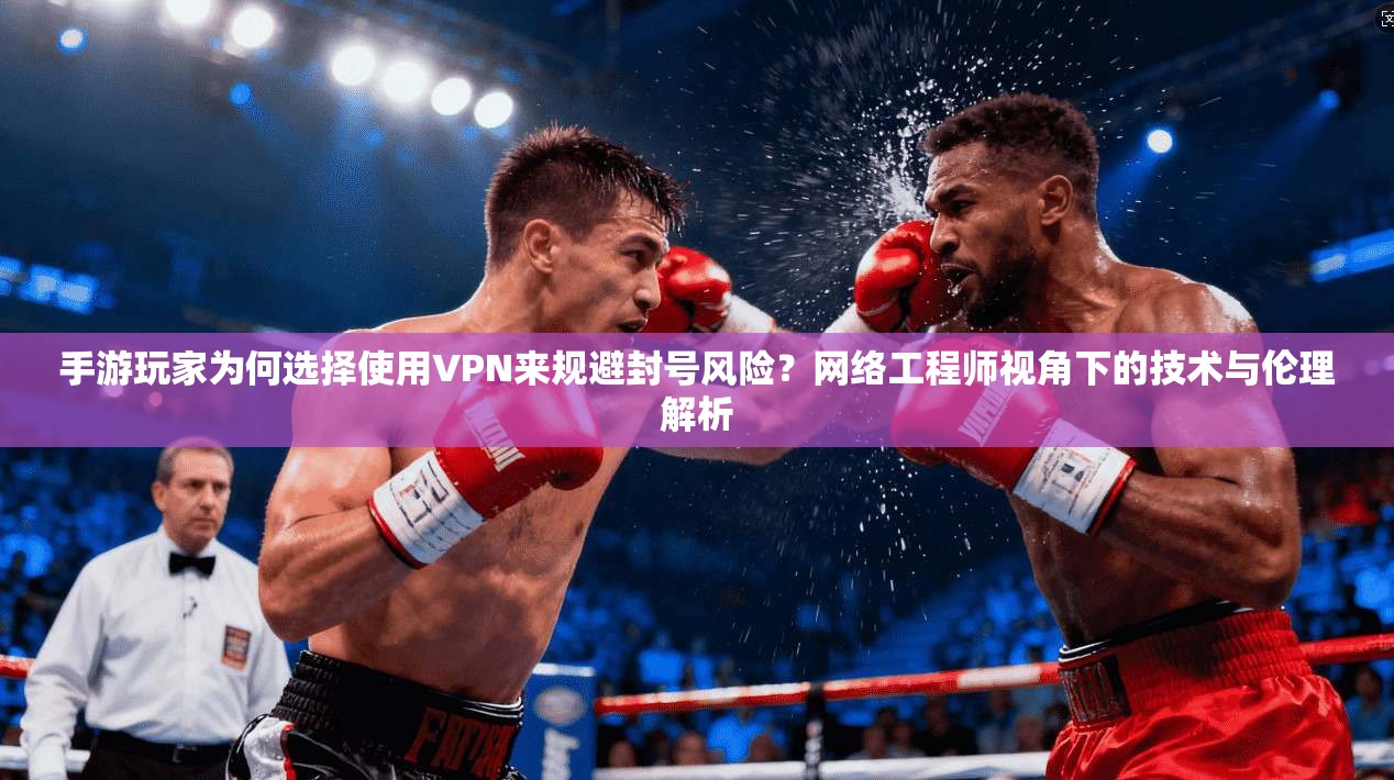 手游玩家为何选择使用VPN来规避封号风险？网络工程师视角下的技术与伦理解析