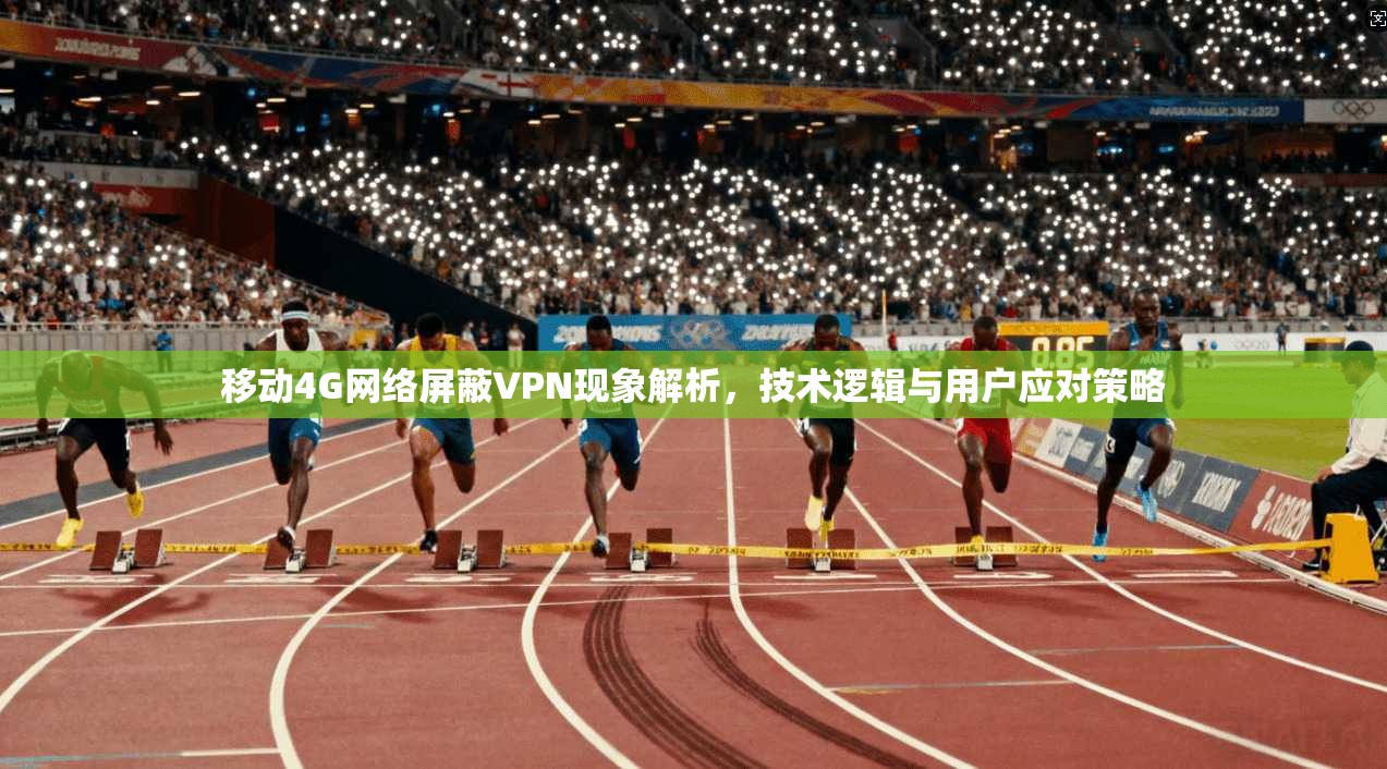 移动4G网络屏蔽VPN现象解析，技术逻辑与用户应对策略
