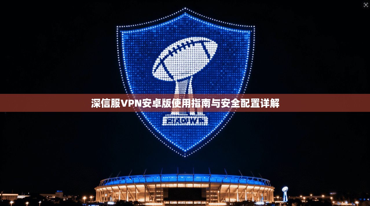 深信服VPN安卓版使用指南与安全配置详解