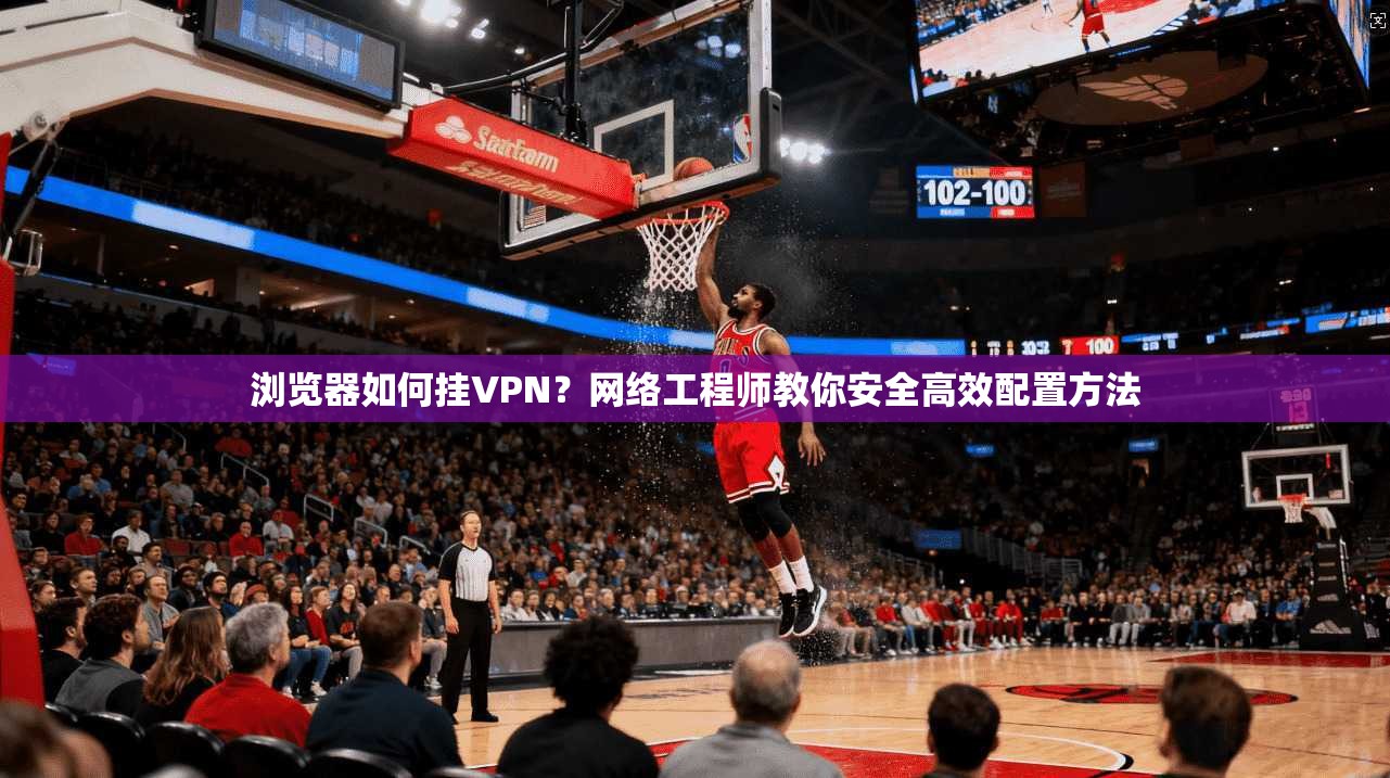 浏览器如何挂VPN？网络工程师教你安全高效配置方法