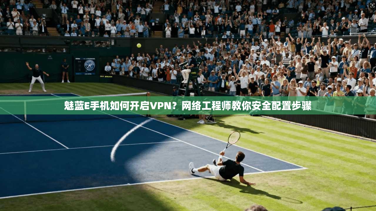 魅蓝E手机如何开启VPN？网络工程师教你安全配置步骤