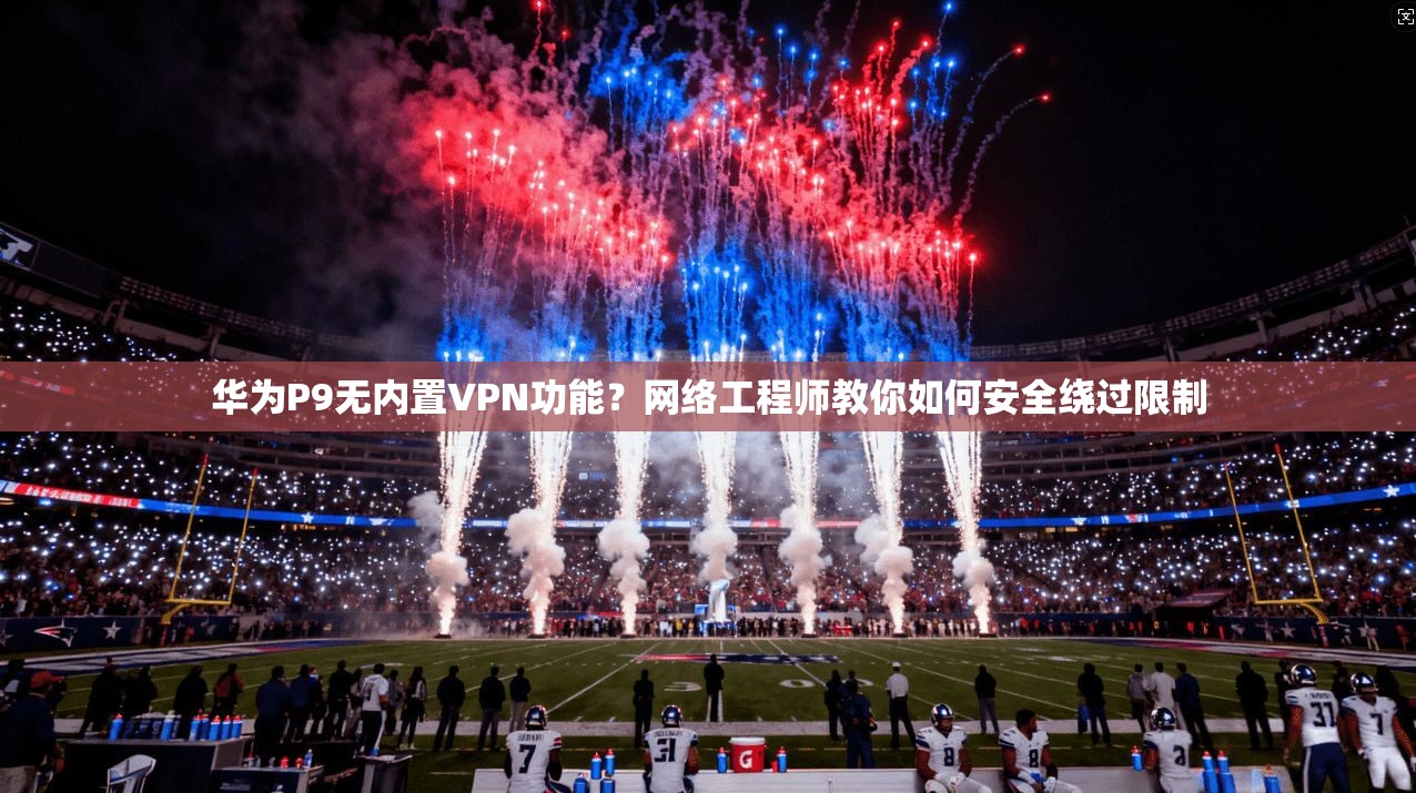 华为P9无内置VPN功能？网络工程师教你如何安全绕过限制
