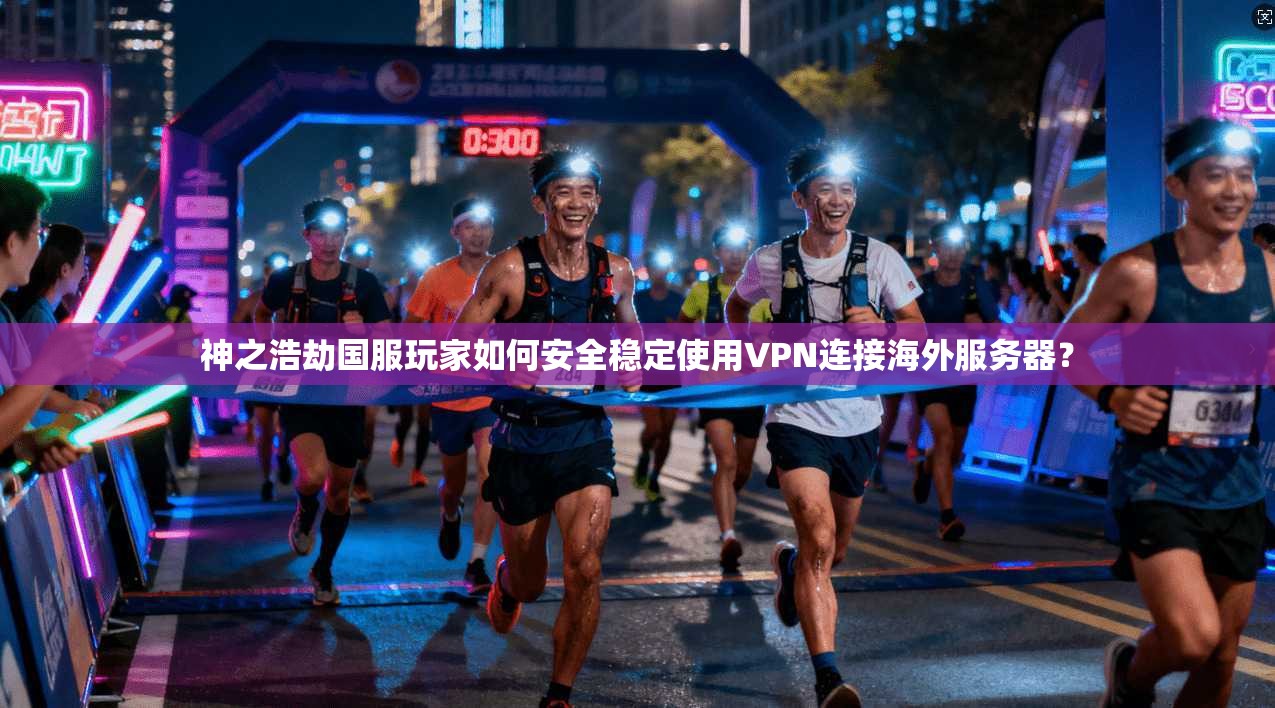 神之浩劫国服玩家如何安全稳定使用VPN连接海外服务器？