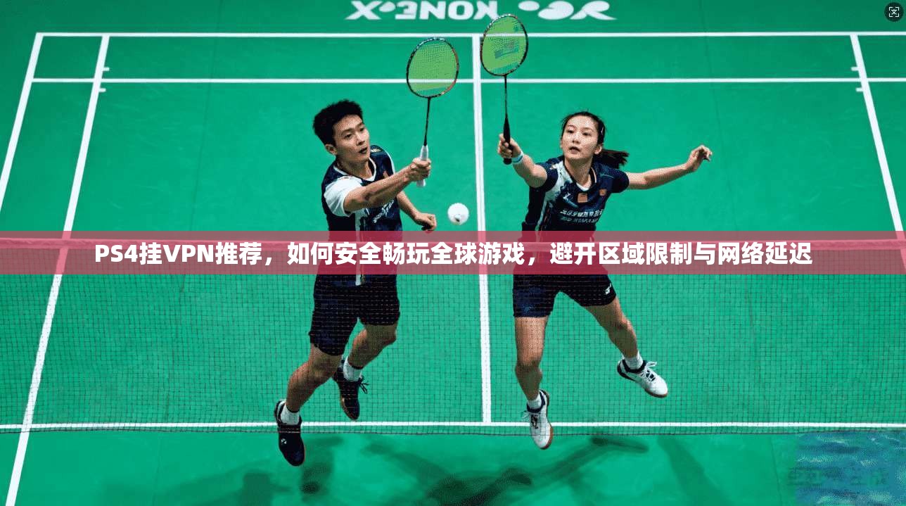 PS4挂VPN推荐，如何安全畅玩全球游戏，避开区域限制与网络延迟