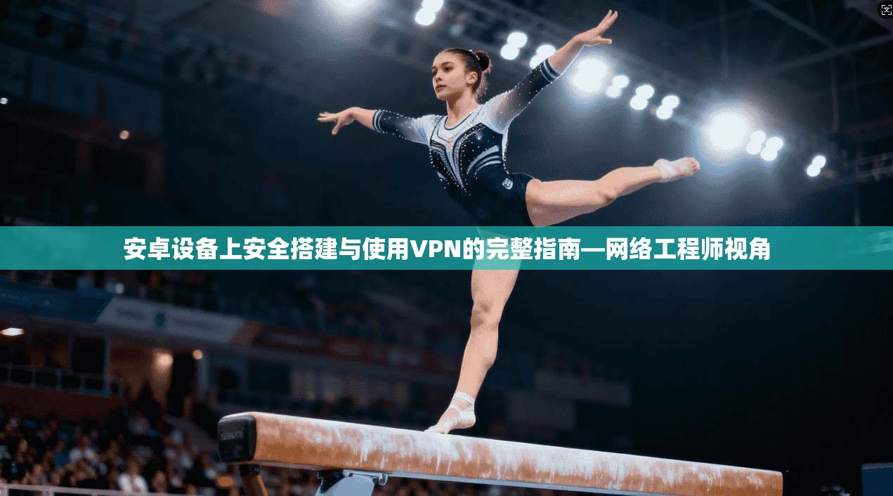 安卓设备上安全搭建与使用VPN的完整指南—网络工程师视角