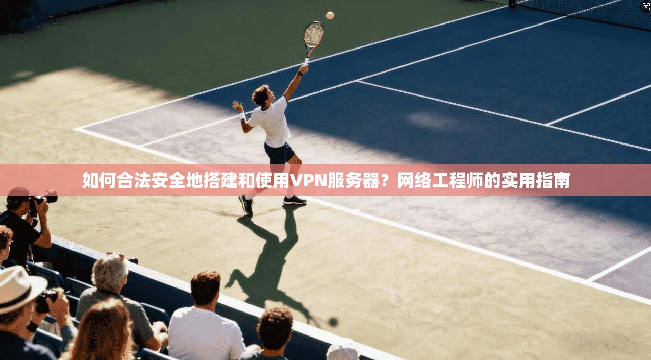 如何合法安全地搭建和使用VPN服务器？网络工程师的实用指南
