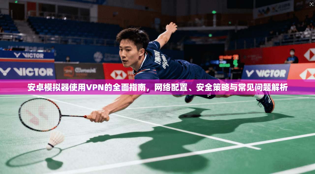 安卓模拟器使用VPN的全面指南，网络配置、安全策略与常见问题解析