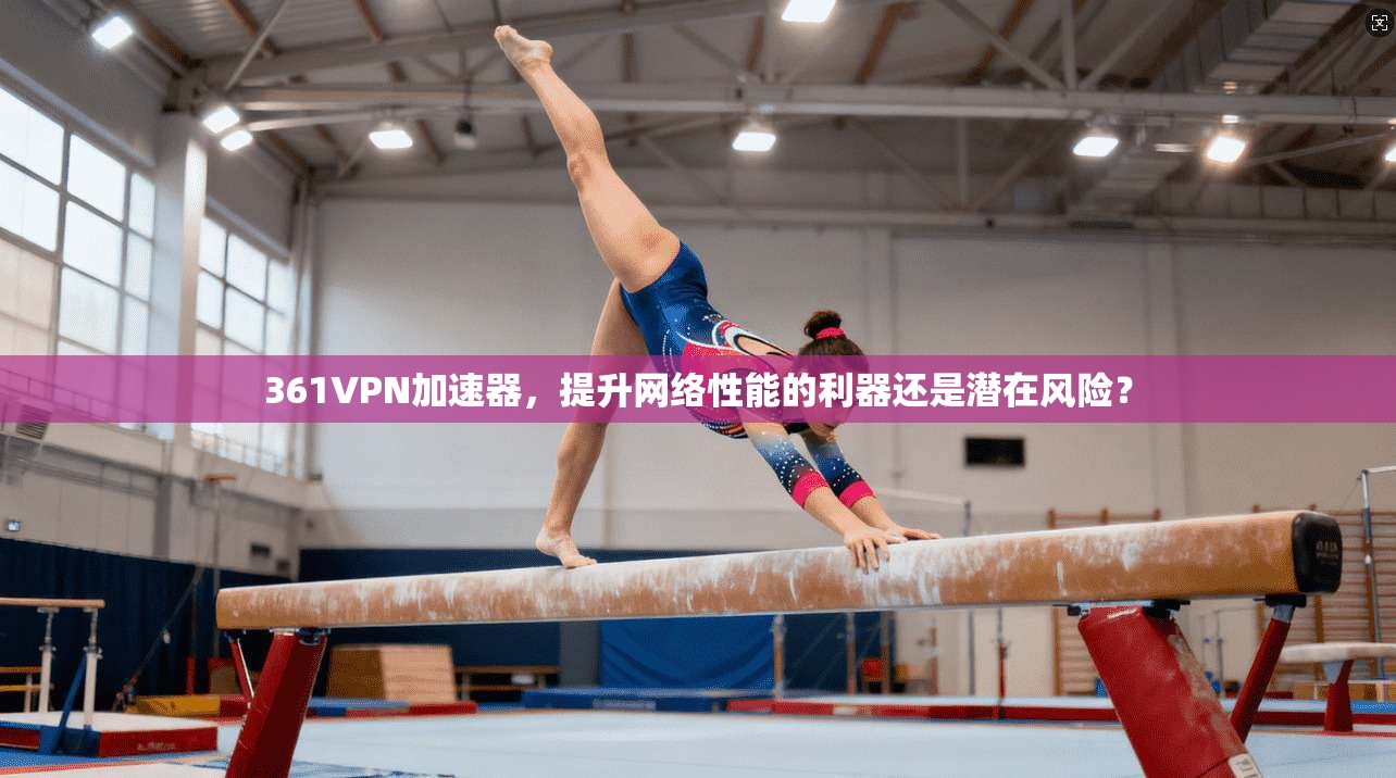 361VPN加速器，提升网络性能的利器还是潜在风险？