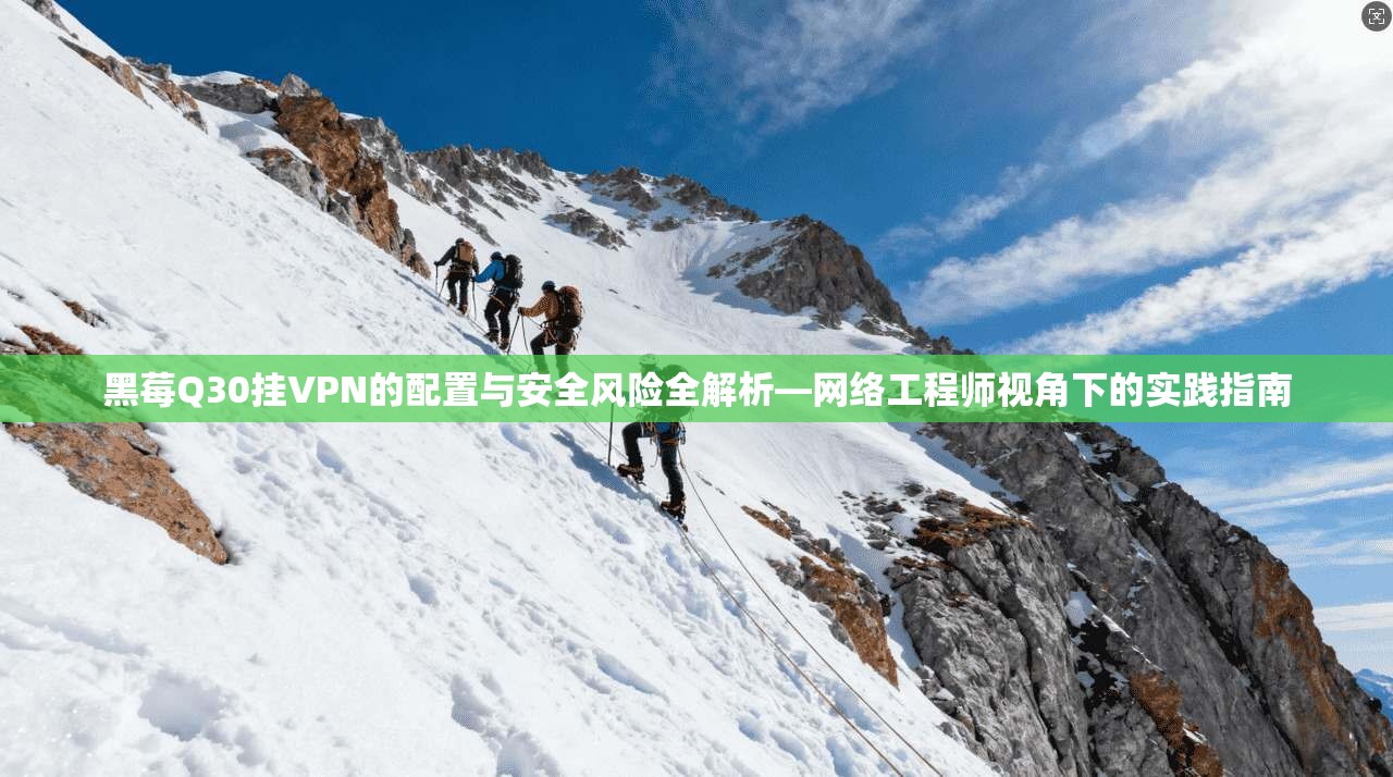 黑莓Q30挂VPN的配置与安全风险全解析—网络工程师视角下的实践指南