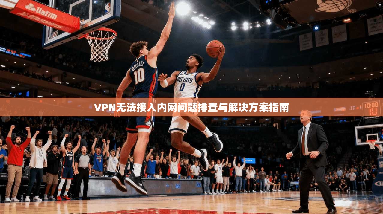 VPN无法接入内网问题排查与解决方案指南