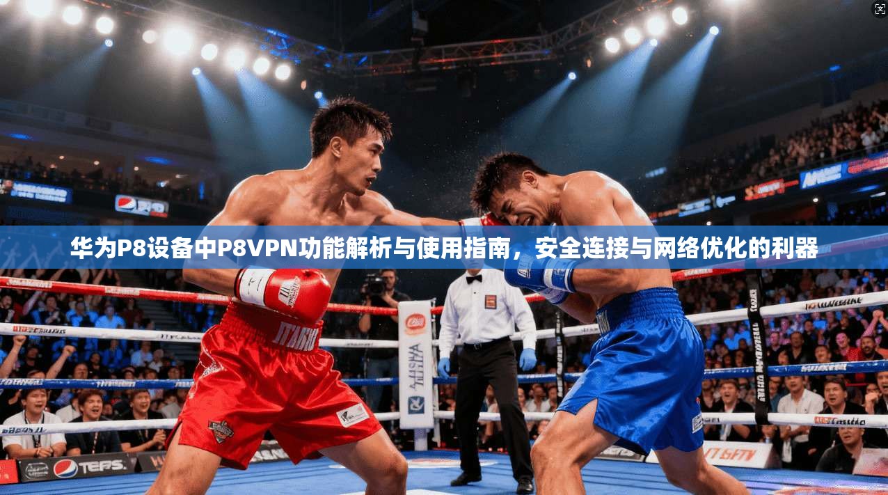 华为P8设备中P8VPN功能解析与使用指南，安全连接与网络优化的利器