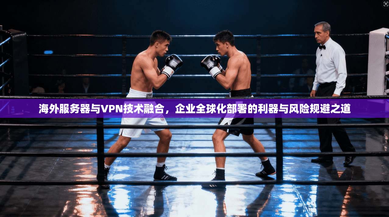 海外服务器与VPN技术融合，企业全球化部署的利器与风险规避之道