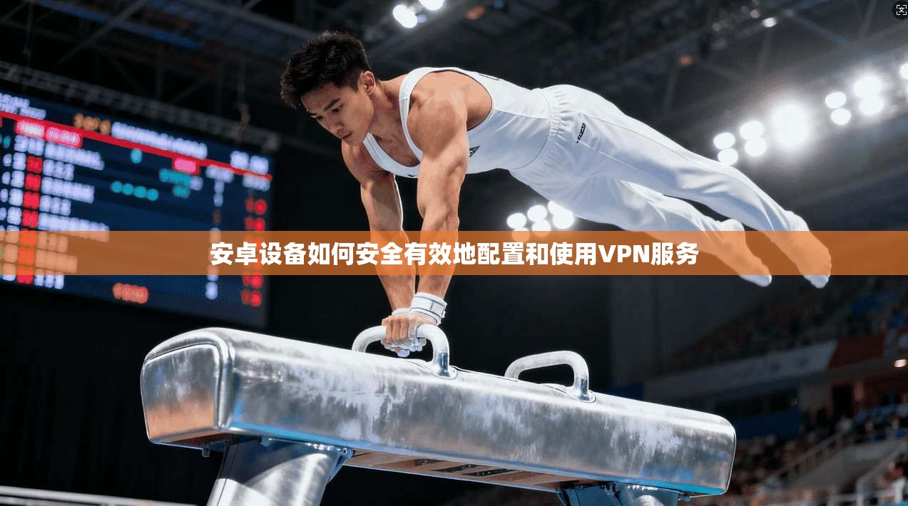 安卓设备如何安全有效地配置和使用VPN服务