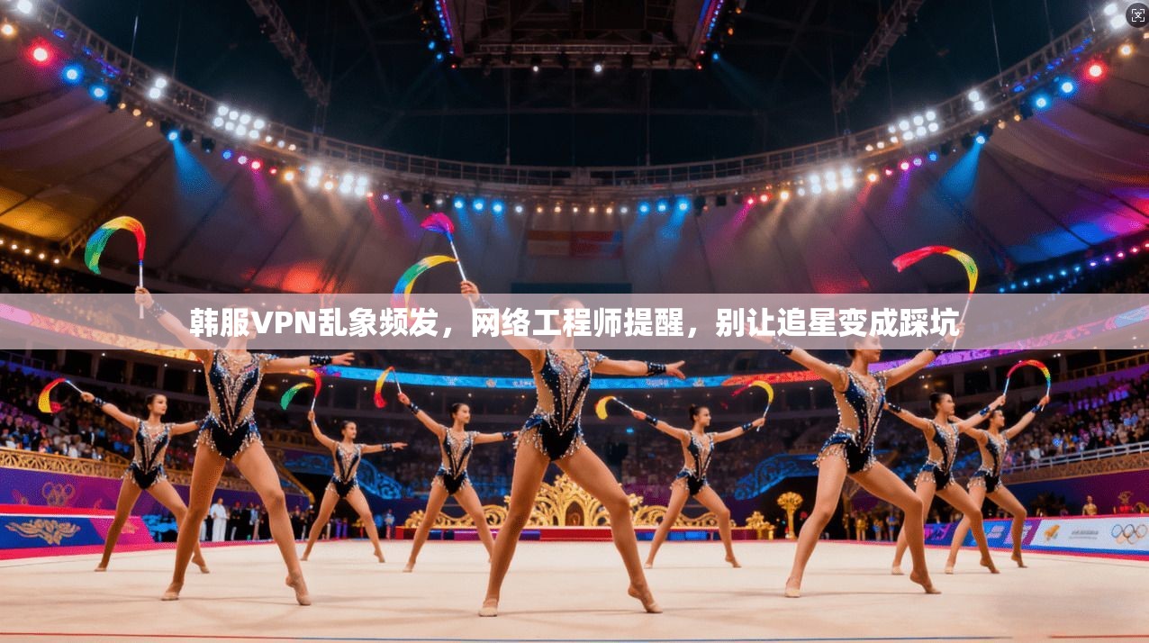 韩服VPN乱象频发，网络工程师提醒，别让追星变成踩坑