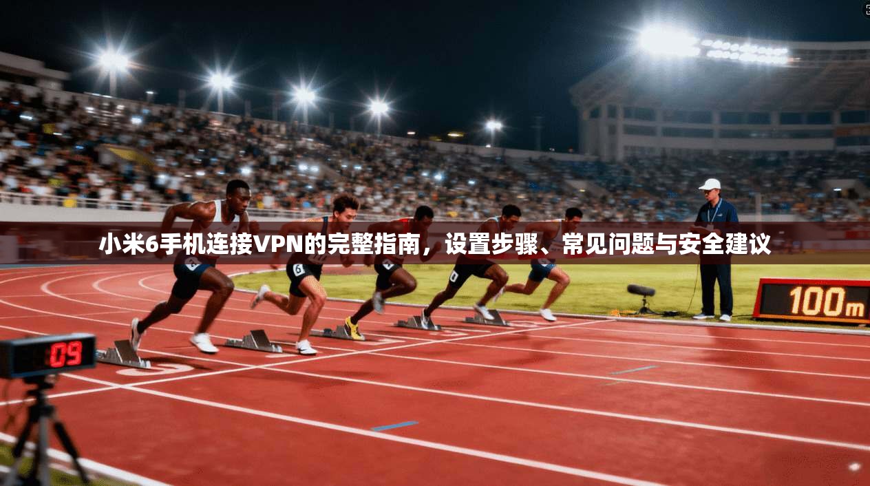 小米6手机连接VPN的完整指南，设置步骤、常见问题与安全建议
