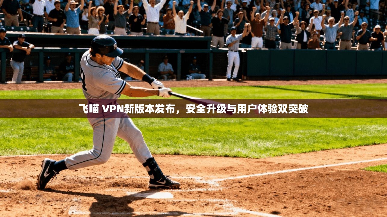 飞喵 VPN新版本发布，安全升级与用户体验双突破