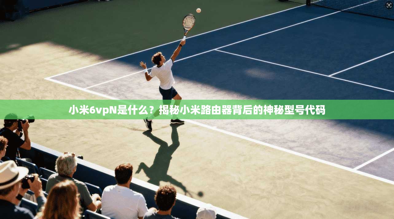小米6vpN是什么？揭秘小米路由器背后的神秘型号代码