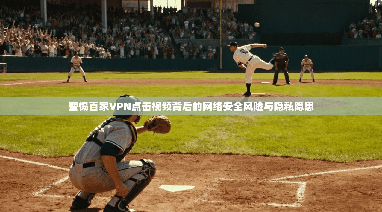 警惕百家VPN点击视频背后的网络安全风险与隐私隐患