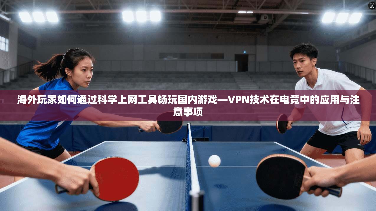 海外玩家如何通过科学上网工具畅玩国内游戏—VPN技术在电竞中的应用与注意事项
